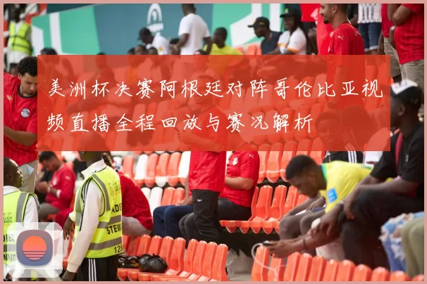 美洲杯决赛阿根廷对阵哥伦比亚视频直播全程回放与赛况解析