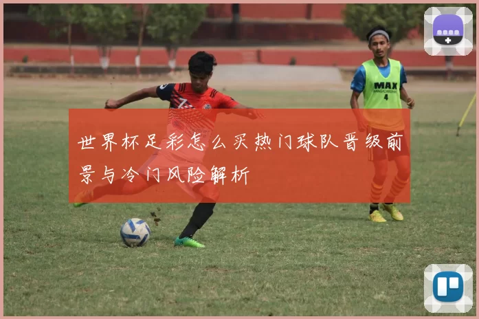 世界杯足彩怎么买热门球队晋级前景与冷门风险解析