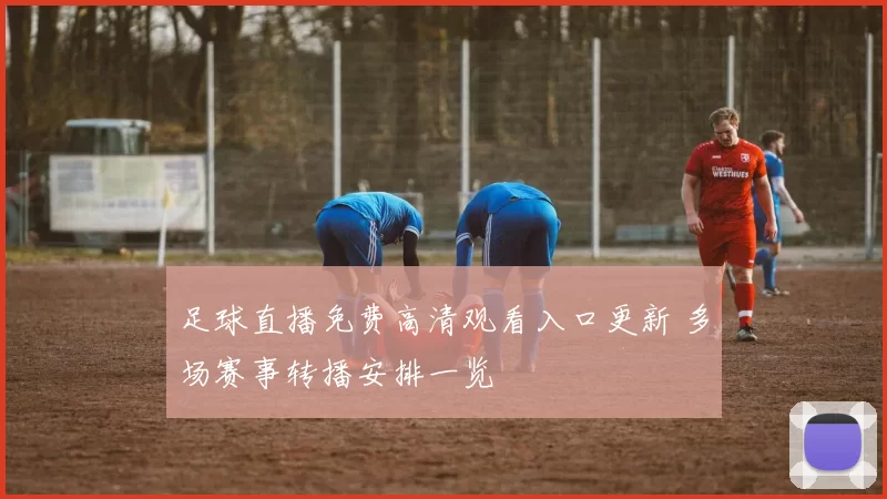 足球直播免费高清观看入口更新 多场赛事转播安排一览