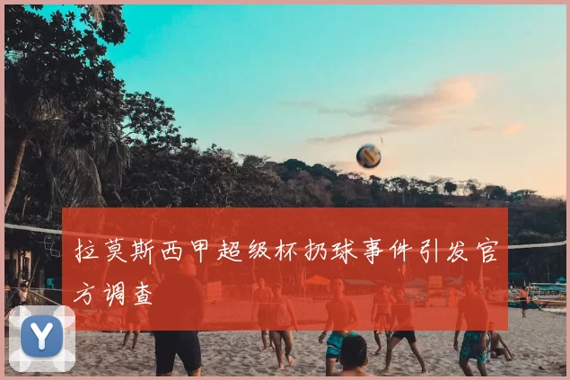 拉莫斯西甲超级杯扔球事件引发官方调查