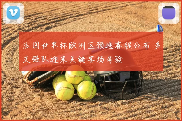 法国世界杯欧洲区预选赛程公布 多支强队迎来关键客场考验