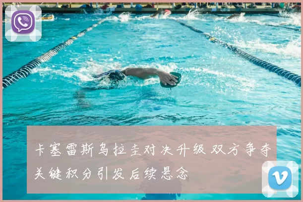 卡塞雷斯乌拉圭对决升级 双方争夺关键积分引发后续悬念