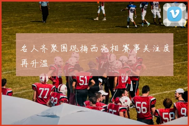 名人齐聚围观梅西亮相 赛事关注度再升温