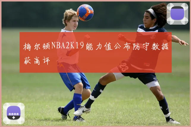 梅尔顿NBA2K19能力值公布防守数据获高评