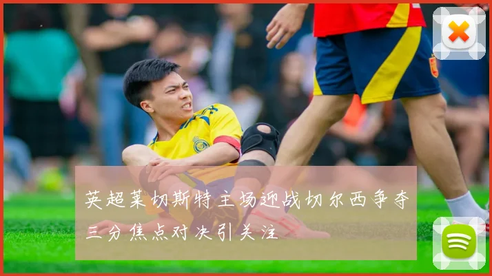 英超莱切斯特主场迎战切尔西争夺三分焦点对决引关注