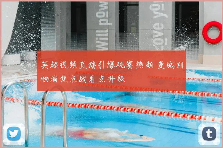 英超视频直播引爆观赛热潮 曼城利物浦焦点战看点升级