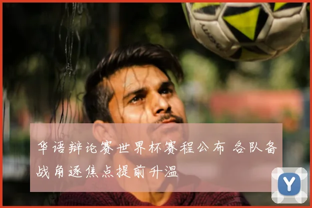 华语辩论赛世界杯赛程公布 各队备战角逐焦点提前升温