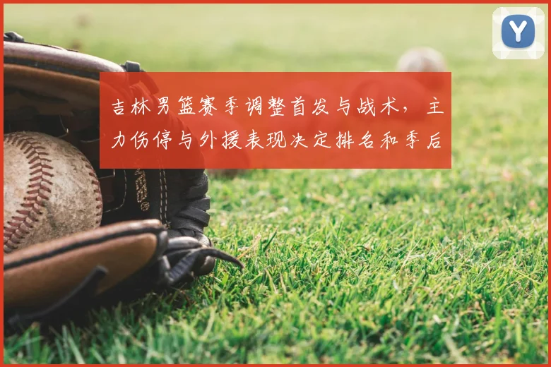 吉林男篮赛季调整首发与战术，主力伤停与外援表现决定排名和季后赛席位