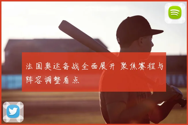 法国奥运备战全面展开 聚焦赛程与阵容调整看点