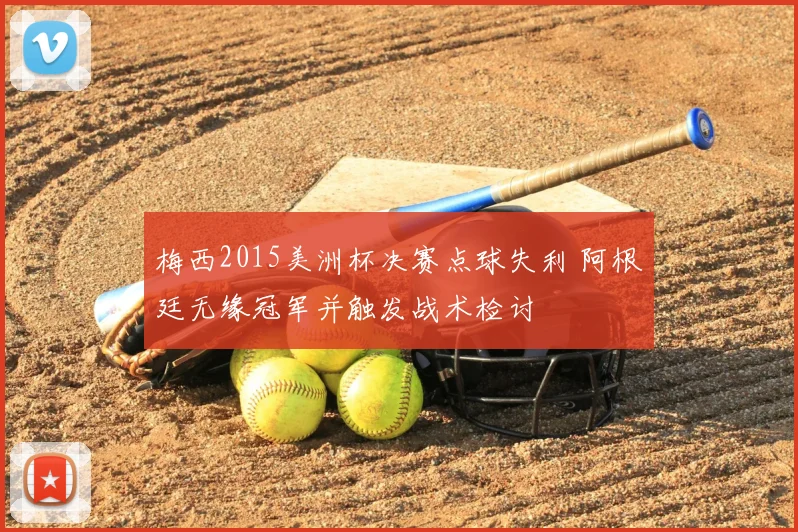 梅西2015美洲杯决赛点球失利 阿根廷无缘冠军并触发战术检讨