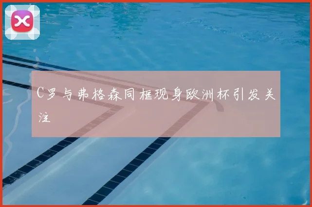 C罗与弗格森同框现身欧洲杯引发关注