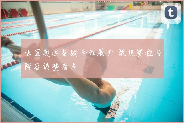 法国奥运备战全面展开 聚焦赛程与阵容调整看点