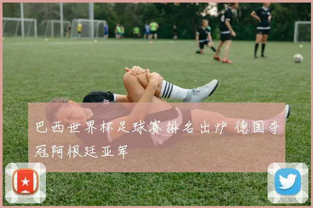 巴西世界杯足球赛排名出炉 德国夺冠阿根廷亚军