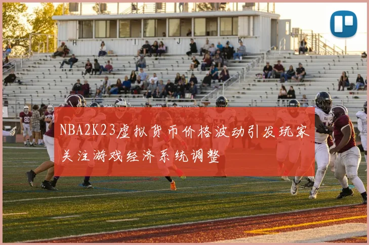 NBA2K23虚拟货币价格波动引发玩家关注游戏经济系统调整