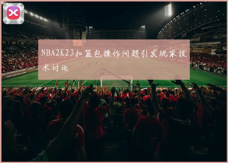 NBA2K23扣篮包操作问题引发玩家技术讨论