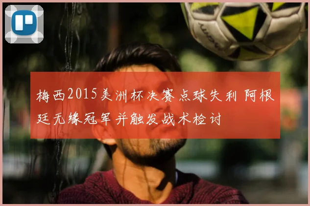 梅西2015美洲杯决赛点球失利 阿根廷无缘冠军并触发战术检讨