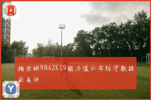梅尔顿NBA2K19能力值公布防守数据获高评