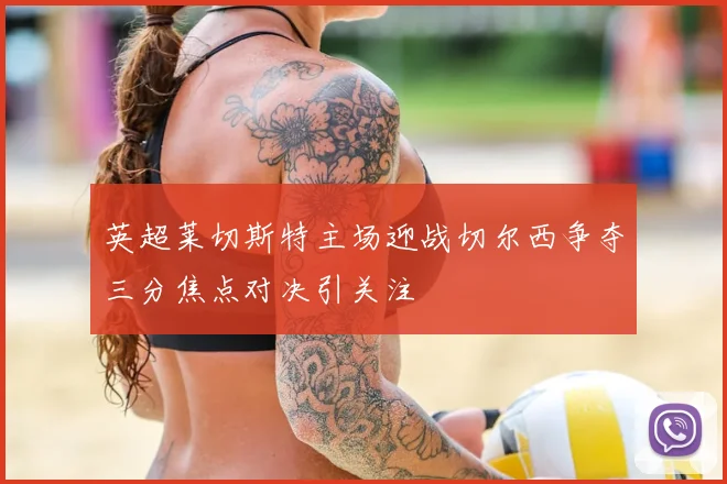英超莱切斯特主场迎战切尔西争夺三分焦点对决引关注