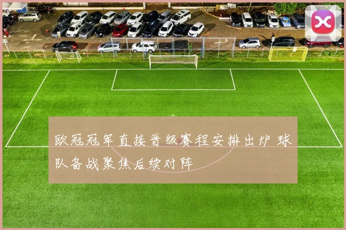 欧冠冠军直接晋级赛程安排出炉 球队备战聚焦后续对阵