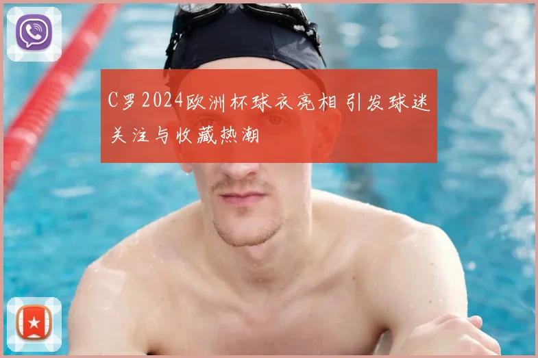 C罗2024欧洲杯球衣亮相 引发球迷关注与收藏热潮