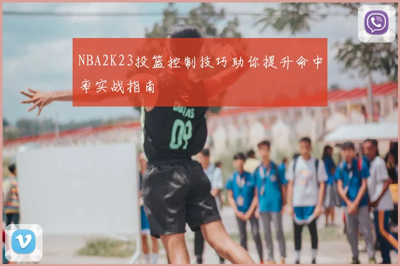 NBA2K23投篮控制技巧助你提升命中率实战指南